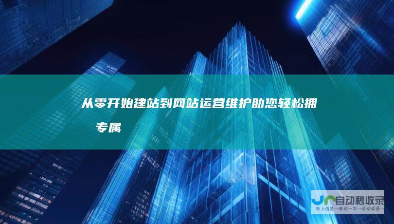 从零开始建站到网站运营维护：助您轻松拥有专属线上平台，实现业务增长
